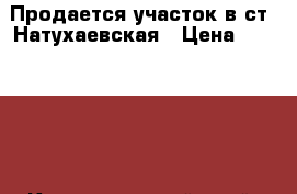 Продается участок в ст. Натухаевская › Цена ­ 680 000 - Краснодарский край, Новороссийск г. Недвижимость » Земельные участки продажа   . Краснодарский край